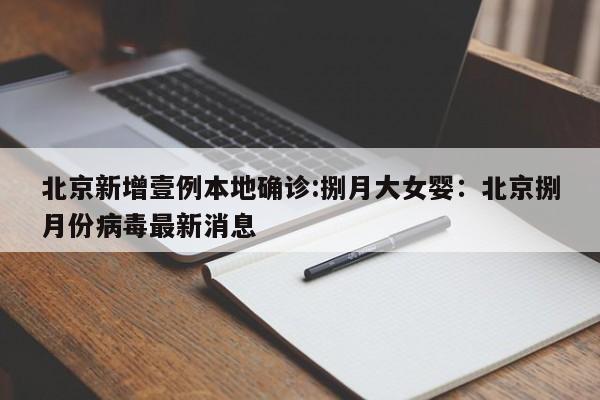 北京新增壹例本地确诊:捌月大女婴：北京捌月份病毒最新消息