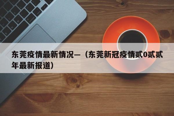 东莞疫情最新情况—（东莞新冠疫情贰0贰贰年最新报道）