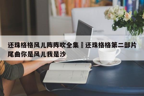 还珠格格风儿阵阵吹全集›还珠格格第二部片尾曲你是风儿我是沙