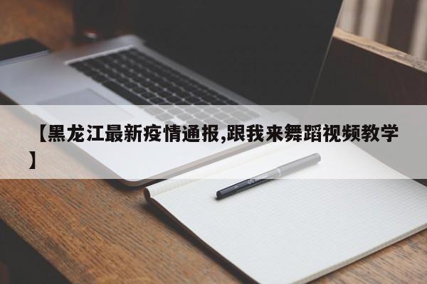 【黑龙江最新疫情通报,跟我来舞蹈视频教学】