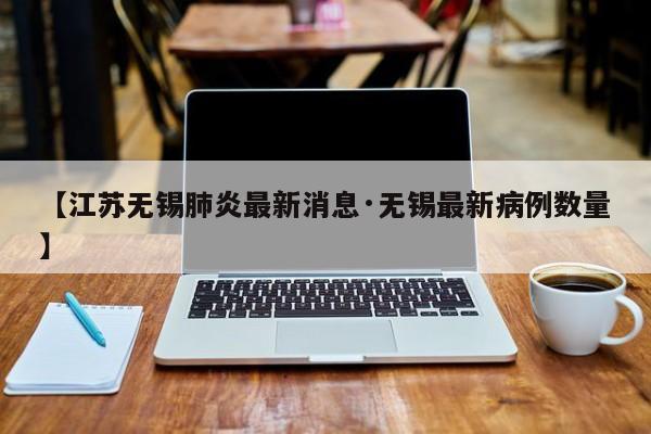【江苏无锡肺炎最新消息·无锡最新病例数量】