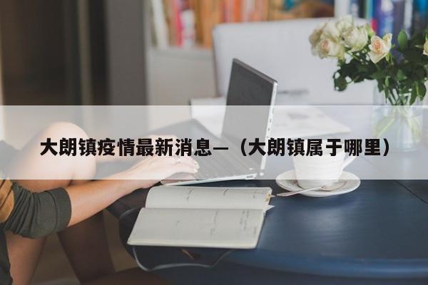大朗镇疫情最新消息—（大朗镇属于哪里）