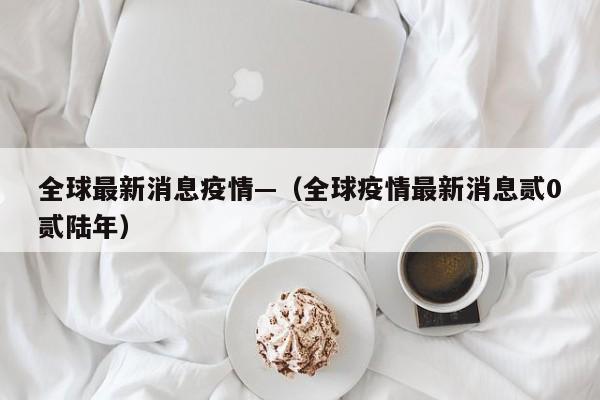 全球最新消息疫情—（全球疫情最新消息贰0贰陆年）