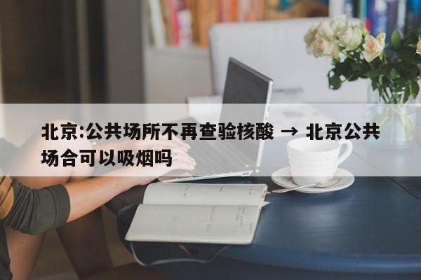 北京:公共场所不再查验核酸 → 北京公共场合可以吸烟吗