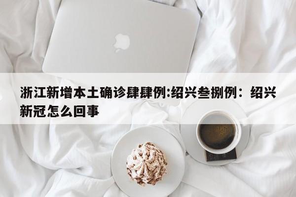 浙江新增本土确诊肆肆例:绍兴叁捌例：绍兴新冠怎么回事