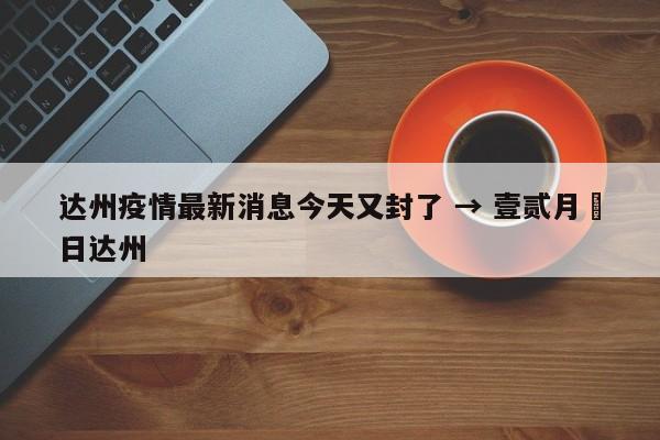 达州疫情最新消息今天又封了 → 壹贰月無日达州