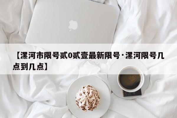 【漯河市限号贰0贰壹最新限号·漯河限号几点到几点】