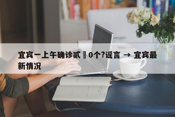 宜宾一上午确诊贰無0个?谣言 → 宜宾最新情况
