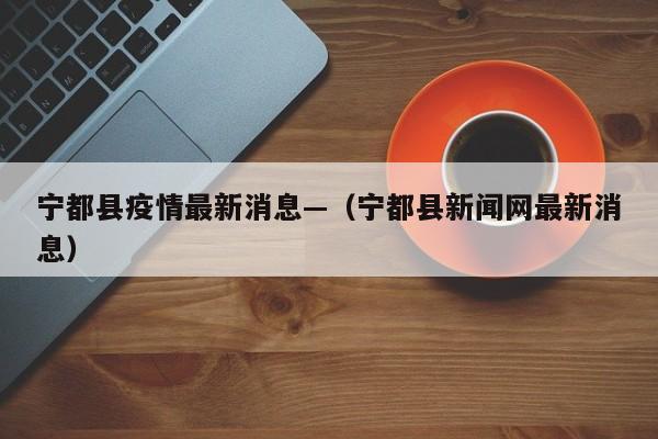 宁都县疫情最新消息—（宁都县新闻网最新消息）