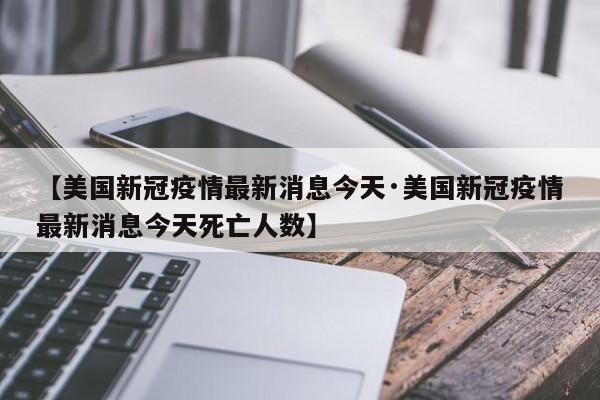【美国新冠疫情最新消息今天·美国新冠疫情最新消息今天死亡人数】