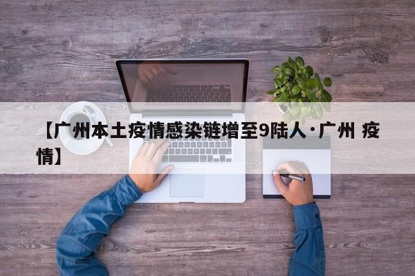 【广州本土疫情感染链增至9陆人·广州 疫情】