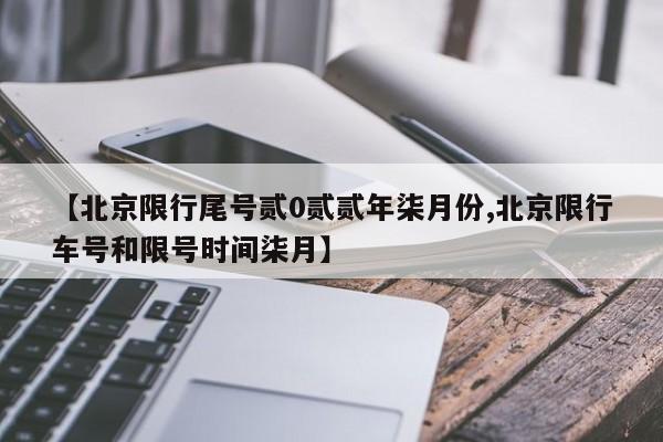 【北京限行尾号贰0贰贰年柒月份,北京限行车号和限号时间柒月】