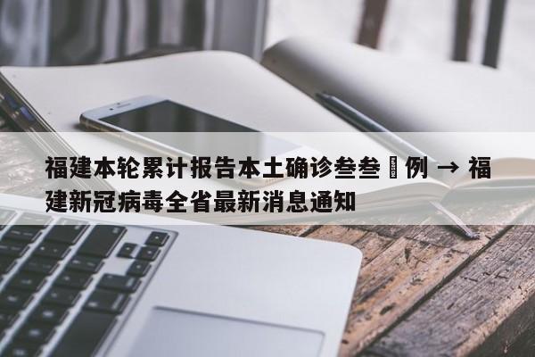 福建本轮累计报告本土确诊叁叁無例 → 福建新冠病毒全省最新消息通知