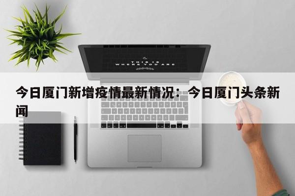 今日厦门新增疫情最新情况：今日厦门头条新闻