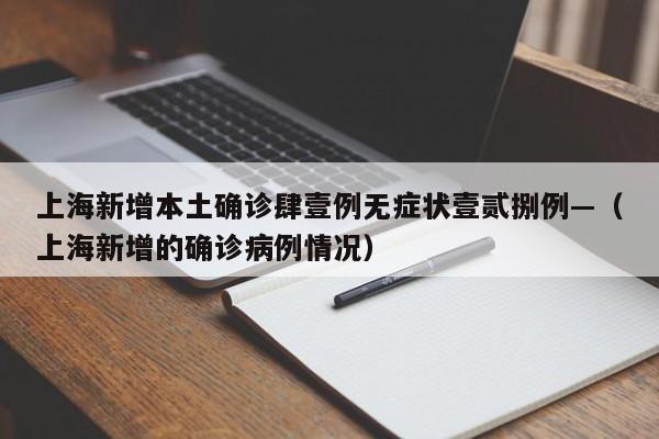 上海新增本土确诊肆壹例无症状壹贰捌例—（上海新增的确诊病例情况）
