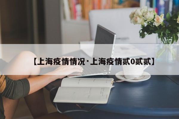 【上海疫情情况·上海疫情贰0贰贰】