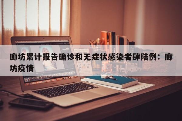 廊坊累计报告确诊和无症状感染者肆陆例：廊坊疫情