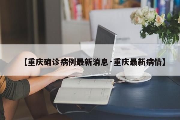 【重庆确诊病例最新消息·重庆最新病情】
