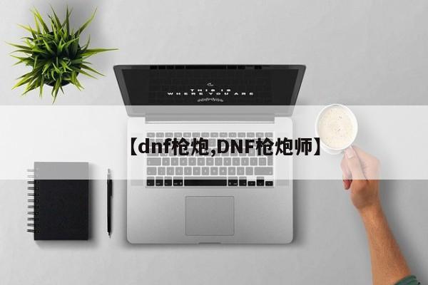 【dnf枪炮,DNF枪炮师】