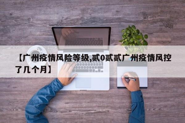 【广州疫情风险等级,贰0贰贰广州疫情风控了几个月】