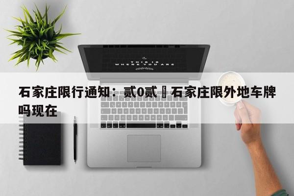 石家庄限行通知：贰0贰無石家庄限外地车牌吗现在