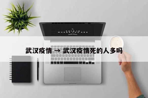 武汉疫情 → 武汉疫情死的人多吗