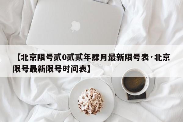 【北京限号贰0贰贰年肆月最新限号表·北京限号最新限号时间表】