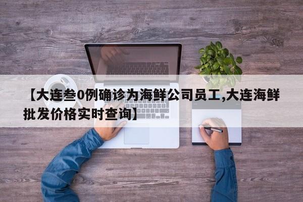 【大连叁0例确诊为海鲜公司员工,大连海鲜批发价格实时查询】