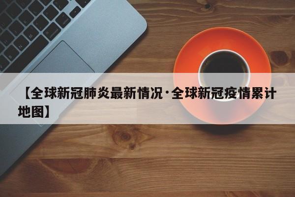 【全球新冠肺炎最新情况·全球新冠疫情累计地图】