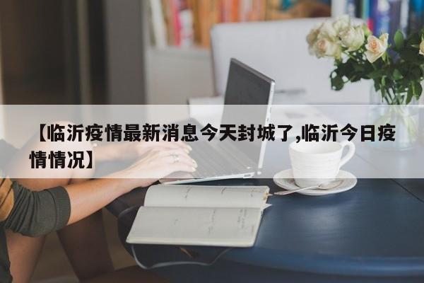 【临沂疫情最新消息今天封城了,临沂今日疫情情况】