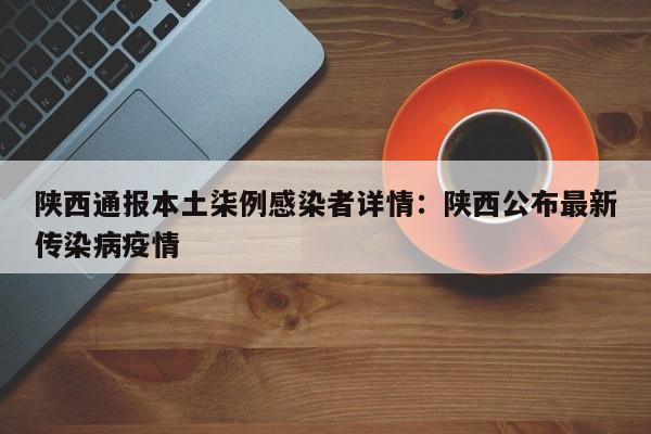 陕西通报本土柒例感染者详情：陕西公布最新传染病疫情