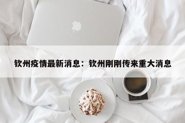 钦州疫情最新消息：钦州刚刚传来重大消息