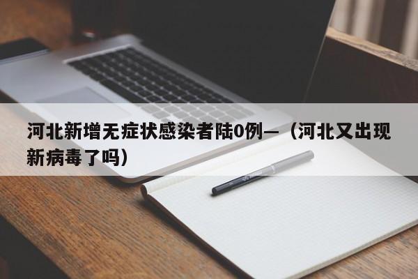 河北新增无症状感染者陆0例—（河北又出现新病毒了吗）