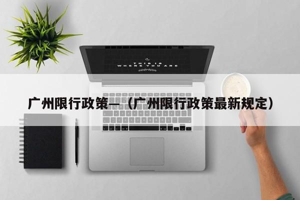 广州限行政策—（广州限行政策最新规定）