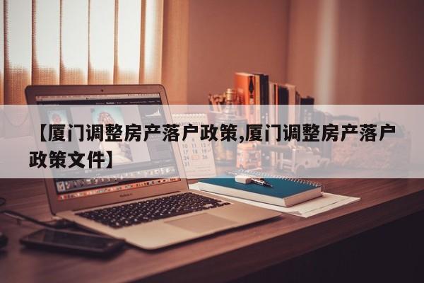 【厦门调整房产落户政策,厦门调整房产落户政策文件】