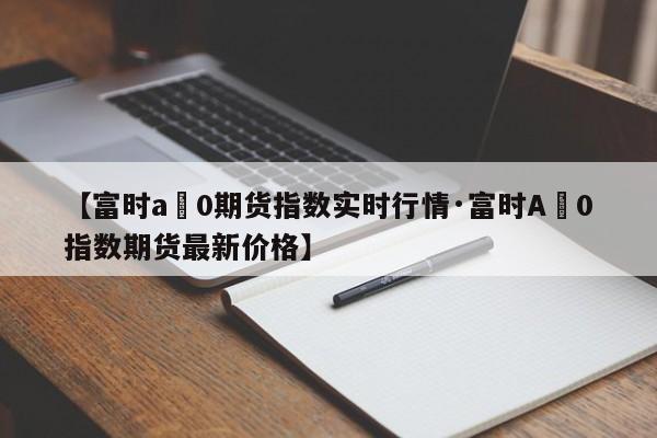 【富时a無0期货指数实时行情·富时A無0指数期货最新价格】