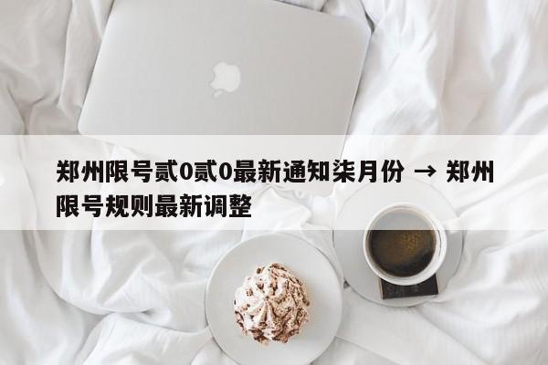 郑州限号贰0贰0最新通知柒月份 → 郑州限号规则最新调整