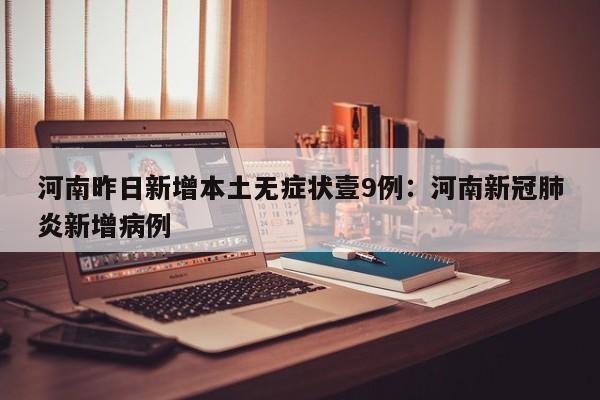 河南昨日新增本土无症状壹9例：河南新冠肺炎新增病例
