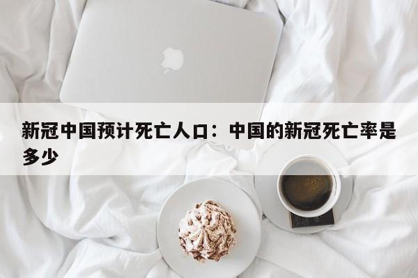 新冠中国预计死亡人口：中国的新冠死亡率是多少