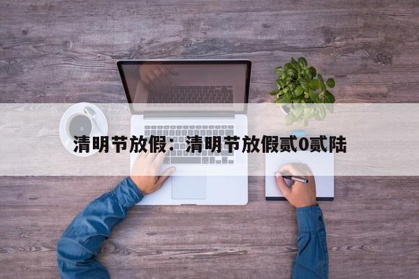 清明节放假：清明节放假贰0贰陆