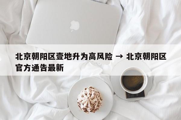 北京朝阳区壹地升为高风险 → 北京朝阳区官方通告最新