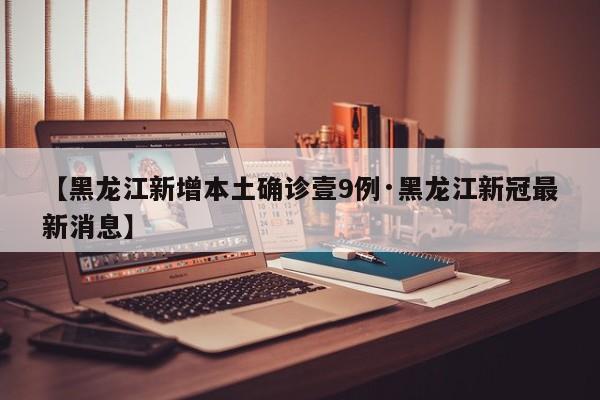 【黑龙江新增本土确诊壹9例·黑龙江新冠最新消息】