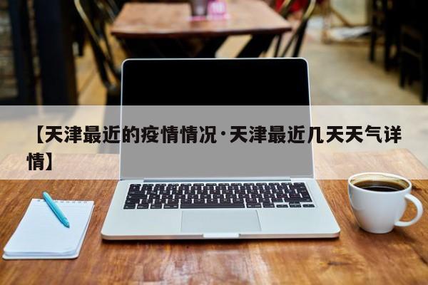 【天津最近的疫情情况·天津最近几天天气详情】