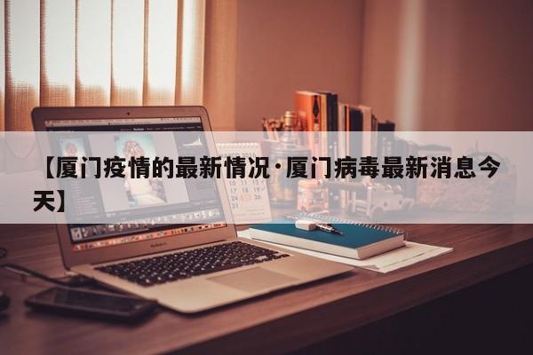 【厦门疫情的最新情况·厦门病毒最新消息今天】