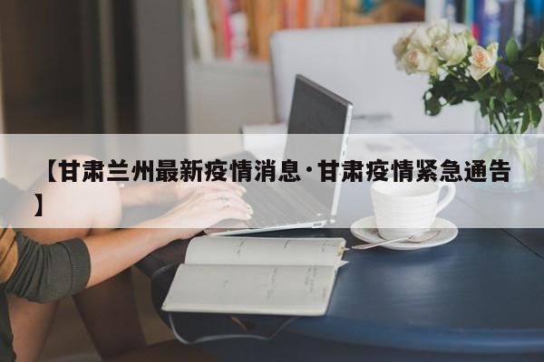 【甘肃兰州最新疫情消息·甘肃疫情紧急通告】