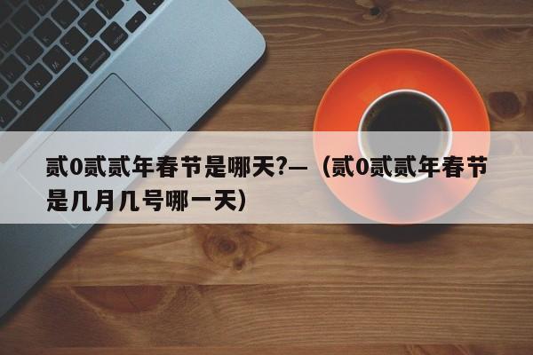 贰0贰贰年春节是哪天?—（贰0贰贰年春节是几月几号哪一天）