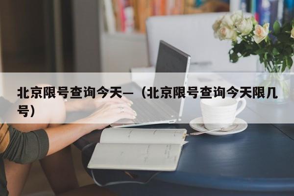 北京限号查询今天—（北京限号查询今天限几号）
