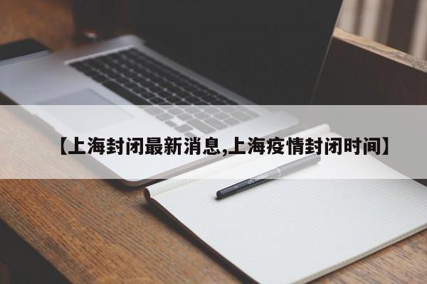 【上海封闭最新消息,上海疫情封闭时间】