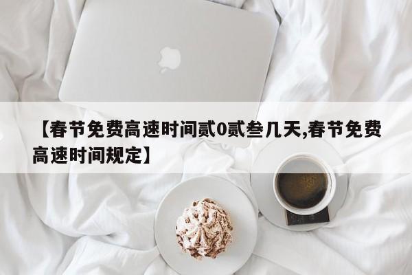 【春节免费高速时间贰0贰叁几天,春节免费高速时间规定】