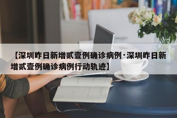 【深圳昨日新增贰壹例确诊病例·深圳昨日新增贰壹例确诊病例行动轨迹】